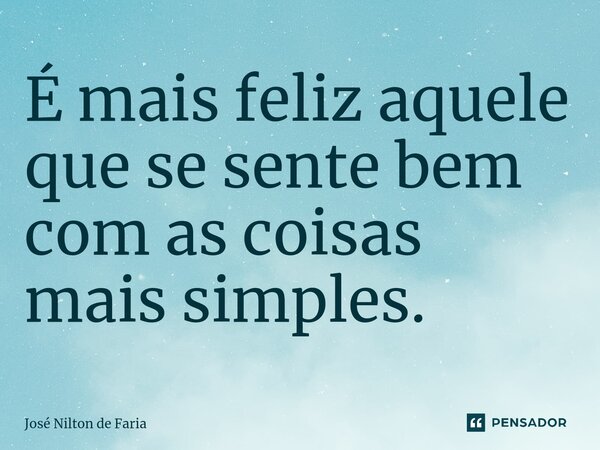 ⁠É mais feliz aquele que se sente bem com as coisas mais simples.... Frase de José Nilton de Faria.