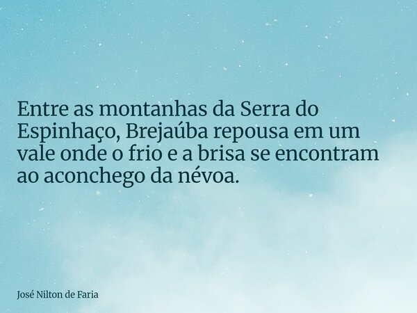 Entre as montanhas da Serra do Espinhaço, Brejaúba repousa em um vale onde o frio e a brisa se encontram ao aconchego da névoa.... Frase de José Nilton de Faria.