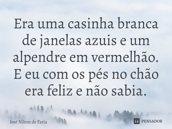 ⁠Era uma casinha branca de janelas azuis e um alpendre em vermelhão. E eu com os pés no chão era feliz e não sabia.... Frase de José Nilton de Faria.
