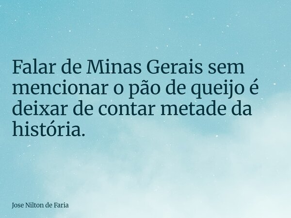 Falar de Minas Gerais sem mencionar o pão de queijo é deixar de contar metade da história.... Frase de Jose Nilton de Faria.