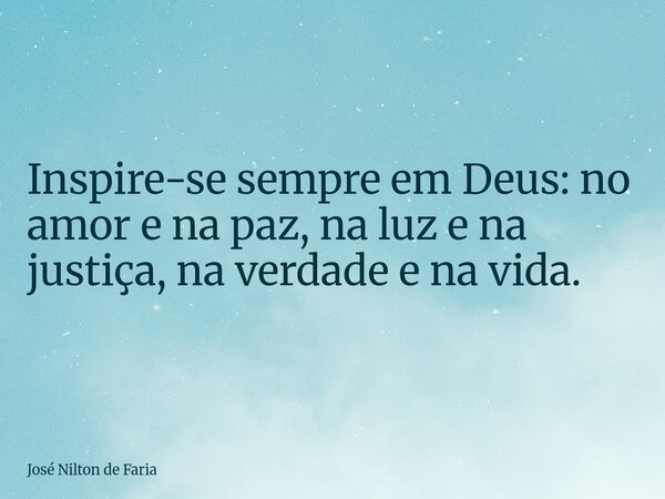 ​Inspire-se sempre em Deus: no amor e na paz, na luz e na justiça, na verdade e na vida.... Frase de José Nilton de Faria.