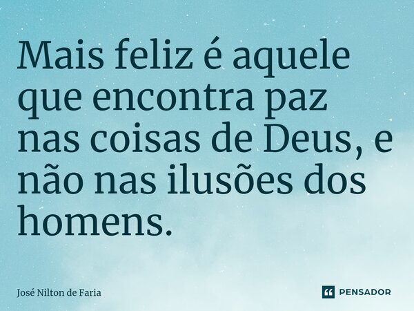 ⁠Mais feliz é aquele que encontra paz nas coisas de Deus, e não nas ilusões dos homens.... Frase de José Nilton de Faria.