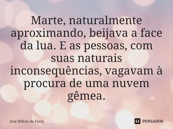 ⁠Marte, naturalmente aproximando, beijava a face da lua. E as pessoas, com suas naturais inconsequências, vagavam à procura de uma nuvem gêmea.... Frase de José Nilton de Faria.