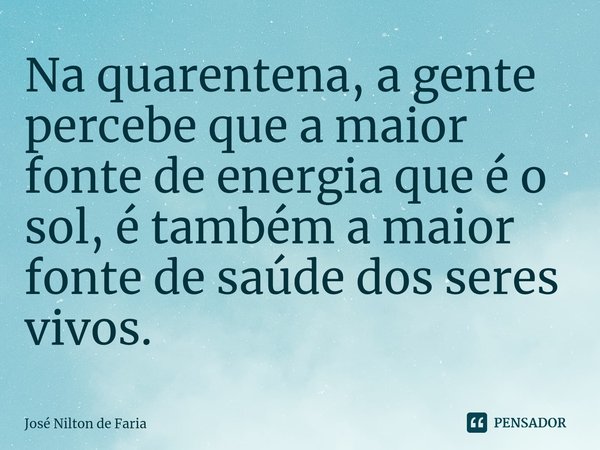 ⁠Na quarentena, a gente percebe que a maior fonte de energia que é o sol, é também a maior fonte de saúde dos seres vivos.... Frase de José Nilton de Faria.