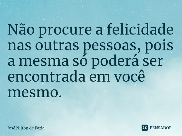 ⁠Não procure a felicidade nas outras pessoas, pois a mesma só poderá ser encontrada em você mesmo.... Frase de José Nilton de Faria.