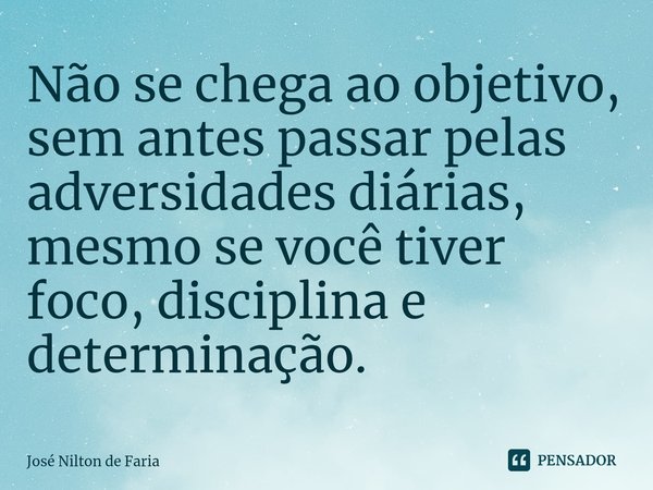 ⁠Não se chega ao objetivo, sem antes passar pelas adversidades diárias, mesmo se você tiver foco, disciplina e determinação.... Frase de José Nilton de Faria.