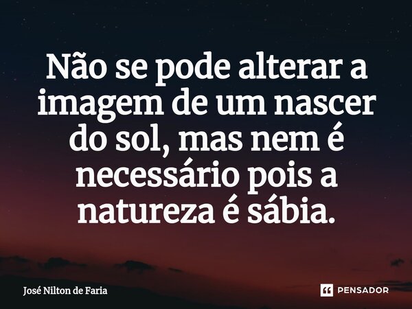 ⁠Não se pode alterar a imagem de um nascer do sol, mas nem é necessário pois a natureza é sábia.... Frase de José Nilton de Faria.