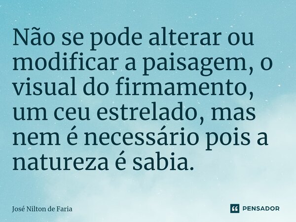 ⁠Não se pode alterar ou modificar a paisagem, o visual do firmamento, um ceu estrelado, mas nem é necessário pois a natureza é sabia.... Frase de José Nilton de Faria.
