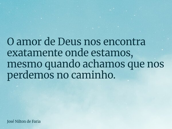 O amor de Deus nos encontra exatamente onde estamos, mesmo quando achamos que nos perdemos no caminho.... Frase de José Nilton de Faria.