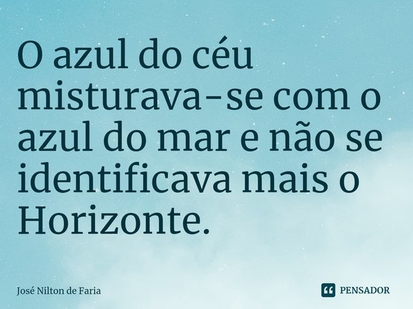 ⁠O azul do céu misturava-se com o azul do mar e não se identificava mais o Horizonte.... Frase de José Nilton de Faria.