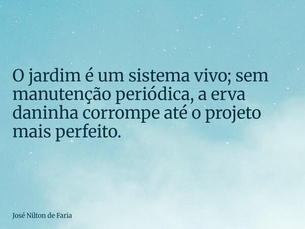 O jardim é um sistema vivo; sem manutenção periódica, a erva daninha corrompe até o projeto mais perfeito.... Frase de José Nilton de Faria.