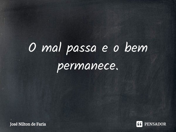 ⁠O mal passa e o bem permanece.... Frase de José Nilton de Faria.