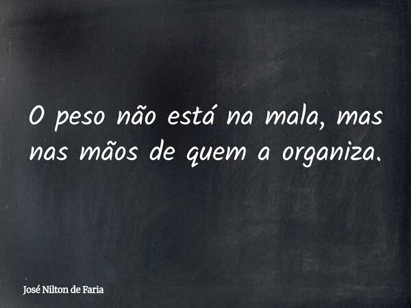 ​O peso não está na mala, mas nas mãos de quem a organiza.... Frase de José Nilton de Faria.
