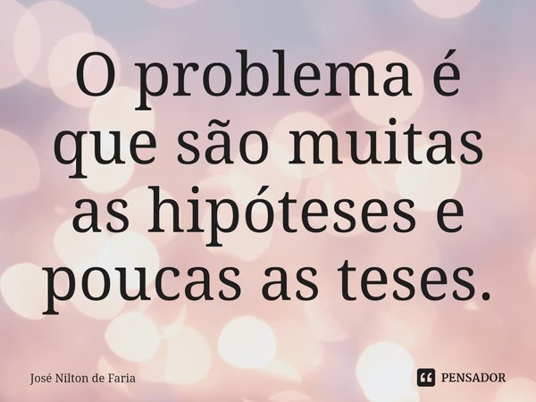 ⁠O problema é que são muitas as hipóteses e poucas as teses.... Frase de José Nilton de Faria.