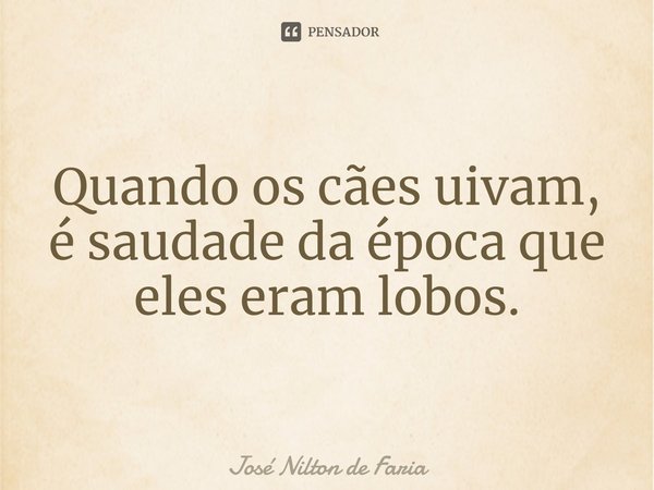 ⁠Quando os cães uivam, é saudade da época que eles eram lobos.... Frase de José Nilton de Faria.