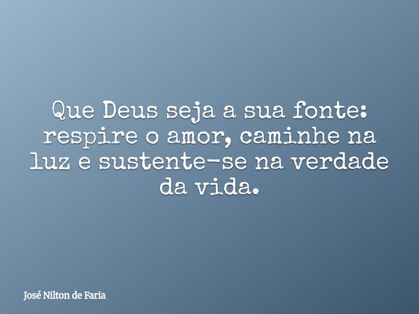 ​Que Deus seja a sua fonte: respire o amor, caminhe na luz e sustente-se na verdade da vida.... Frase de José Nilton de Faria.