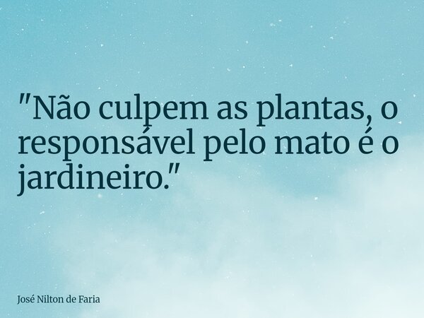 "Não culpem as plantas, o responsável pelo mato é o jardineiro."... Frase de José Nilton de Faria.