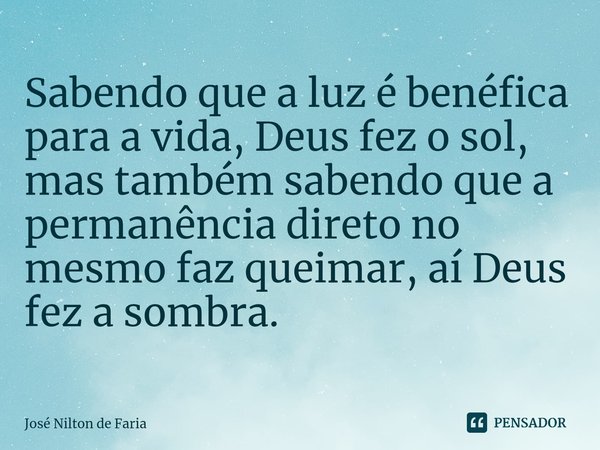⁠Sabendo que a luz é benéfica para a vida, Deus fez o sol, mas também sabendo que a permanência direto no mesmo faz queimar, aí Deus fez a sombra.... Frase de José Nilton de Faria.