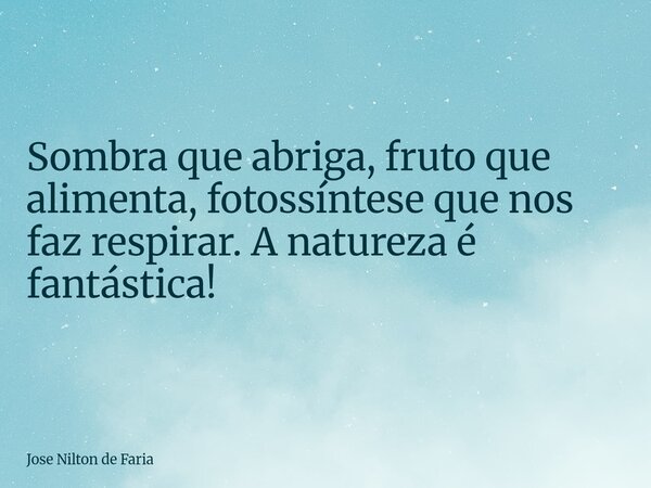 ​Sombra que abriga, fruto que alimenta, fotossíntese que nos faz respirar. A natureza é fantástica!... Frase de Jose Nilton de Faria.