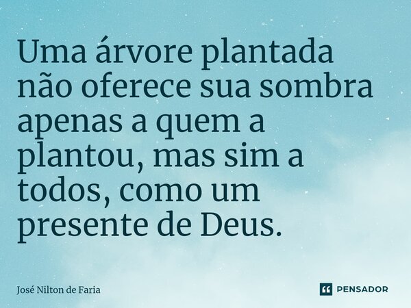 ⁠Uma árvore plantada não oferece sua sombra apenas a quem a plantou, mas sim a todos, como um presente de Deus.... Frase de José Nilton de Faria.