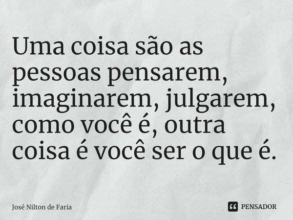 ⁠Uma coisa são as pessoas pensarem, imaginarem, julgarem, como você é, outra coisa é você ser o que é.... Frase de José Nilton de Faria.