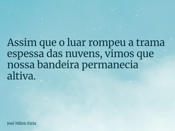 Assim que o luar rompeu a trama espessa das nuvens, vimos que nossa bandeira permanecia altiva.... Frase de José Nilton Faria.