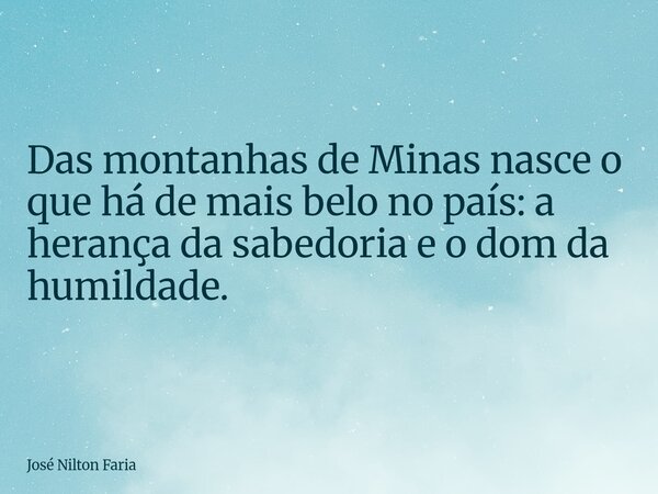 ​Das montanhas de Minas nasce o que há de mais belo no país: a herança da sabedoria e o dom da humildade.... Frase de José Nilton Faria.