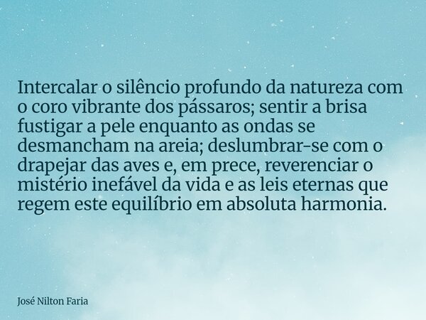 ​Intercalar o silêncio profundo da natureza com o coro vibrante dos pássaros; sentir a brisa fustigar a pele enquanto as ondas se desmancham na areia; deslumbra... Frase de José Nilton Faria.