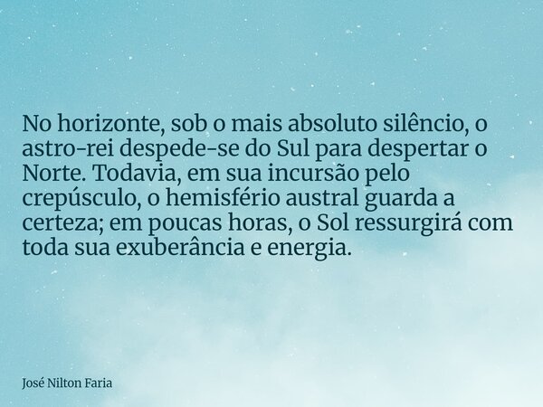 No horizonte, sob o mais absoluto silêncio, o astro-rei despede-se do Sul para despertar o Norte. Todavia, em sua incursão pelo crepúsculo, o hemisfério austral... Frase de José Nilton Faria.