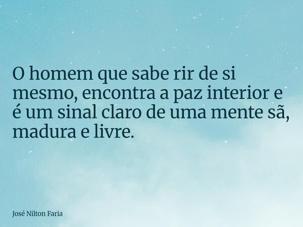 O homem que sabe rir de si mesmo, encontra a paz interior e é um sinal claro de uma mente sã, madura e livre.... Frase de José Nilton Faria.