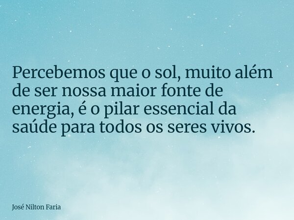 Percebemos que o sol, muito além de ser nossa maior fonte de energia, é o pilar essencial da saúde para todos os seres vivos.... Frase de José Nilton Faria.