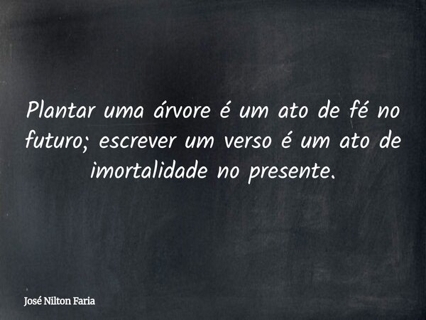 Plantar uma árvore é um ato de fé no futuro; escrever um verso é um ato de imortalidade no presente.... Frase de José Nilton Faria.