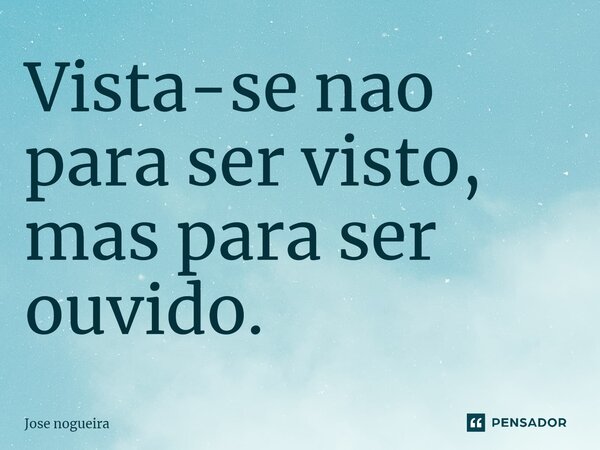 ⁠Vista-se nao para ser visto, mas para ser ouvido.... Frase de Jose nogueira.