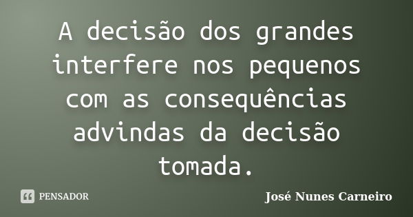 A decisão dos grandes interfere nos pequenos com as consequências advindas da decisão tomada.... Frase de José Nunes Carneiro.