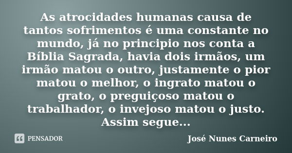 As atrocidades humanas causa de tantos sofrimentos é uma constante no mundo, já no principio nos conta a Bíblia Sagrada, havia dois irmãos, um irmão matou o out... Frase de José Nunes Carneiro.