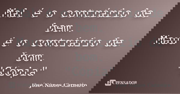 Mal é o contrário de bem. Mau é o contrário de bom. "Cópia"... Frase de José Nunes Carneiro.
