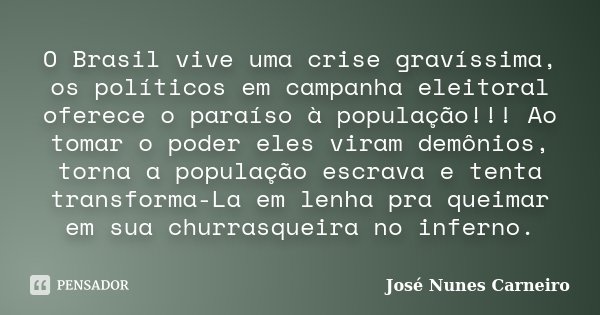 O Brasil vive uma crise gravíssima, os políticos em campanha eleitoral oferece o paraíso à população!!! Ao tomar o poder eles viram demônios, torna a população ... Frase de José Nunes Carneiro.
