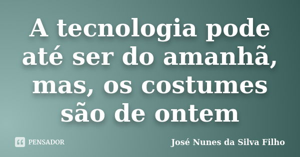 A tecnologia pode até ser do amanhã, mas, os costumes são de ontem... Frase de José Nunes da Silva Filho.