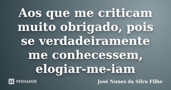 Aos que me criticam muito obrigado, pois se verdadeiramente me conhecessem, elogiar-me-iam... Frase de José Nunes da Silva Filho.