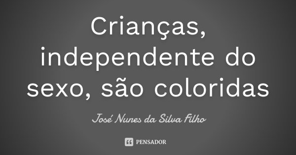 Crianças, independente do sexo, são coloridas... Frase de José Nunes da Silva Filho.