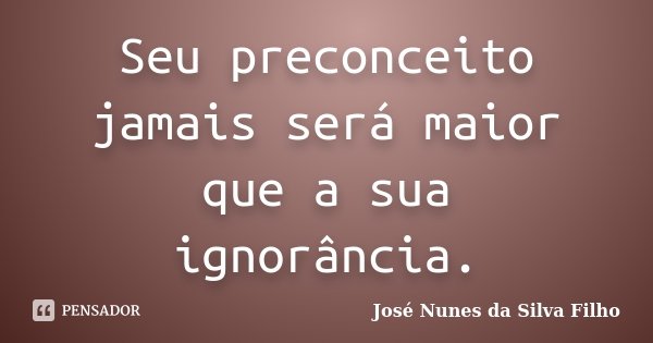 Seu preconceito jamais será maior que a sua ignorância.... Frase de José Nunes da Silva Filho.