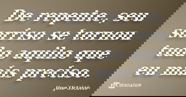 De repente, seu sorriso se tornou tudo aquilo que eu mais preciso.... Frase de José Octávio.