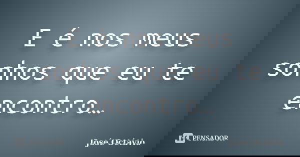 E é nos meus sonhos que eu te encontro…... Frase de José Octávio.