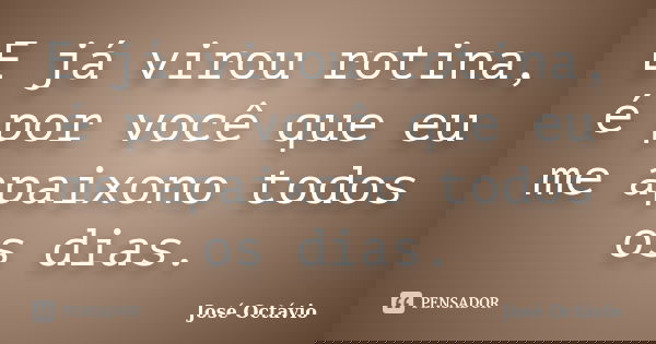 E já virou rotina, é por você que eu me apaixono todos os dias.... Frase de José Octávio.