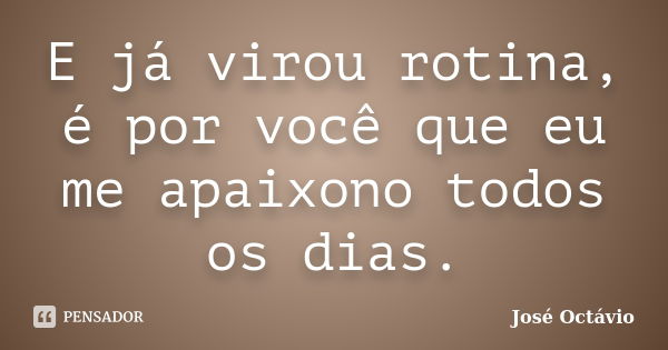 E já virou rotina, é por você que eu me apaixono todos os dias.... Frase de José Octávio.