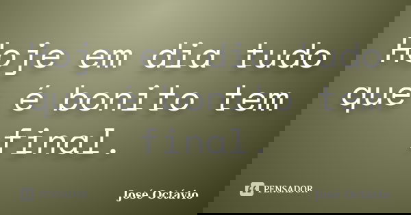 Hoje em dia tudo que é bonito tem final.... Frase de José Octávio.