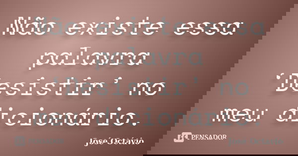 Não existe essa palavra ‘Desistir’ no meu dicionário.... Frase de José Octávio.