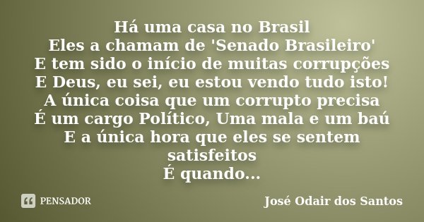 Há uma casa no Brasil Eles a chamam de 'Senado Brasileiro' E tem sido o início de muitas corrupções E Deus, eu sei, eu estou vendo tudo isto! A única coisa que ... Frase de José Odair dos Santos.