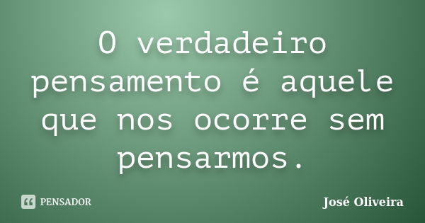 O verdadeiro pensamento é aquele que nos ocorre sem pensarmos.... Frase de José Oliveira.