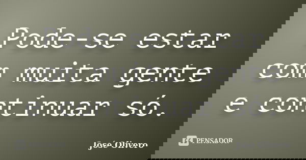 Pode-se estar com muita gente e continuar só.... Frase de José Olivero.